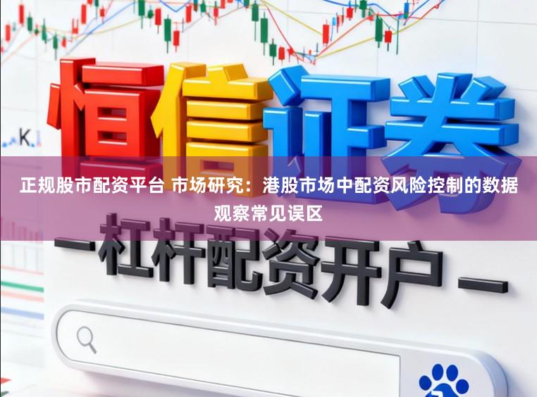 正规股市配资平台 市场研究：港股市场中配资风险控制的数据观察常见误区
