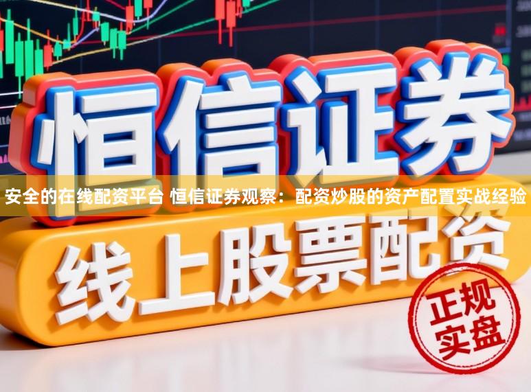 安全的在线配资平台 恒信证券观察：配资炒股的资产配置实战经验