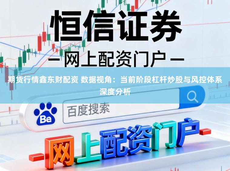 期货行情鑫东财配资 数据视角：当前阶段杠杆炒股与风控体系深度分析
