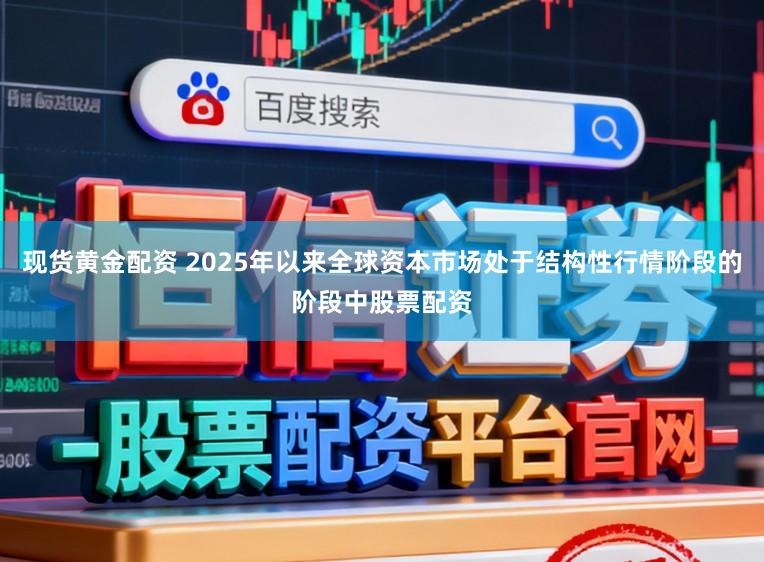 现货黄金配资 2025年以来全球资本市场处于结构性行情阶段的阶段中股票配资