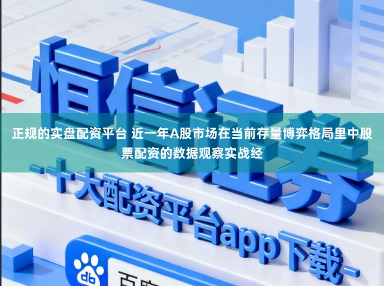 正规的实盘配资平台 近一年A股市场在当前存量博弈格局里中股票配资的数据观察实战经