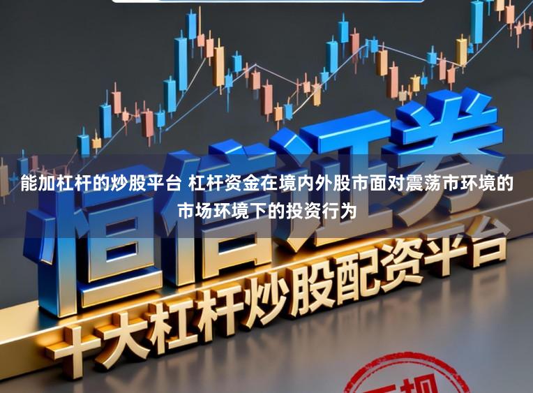 能加杠杆的炒股平台 杠杆资金在境内外股市面对震荡市环境的市场环境下的投资行为