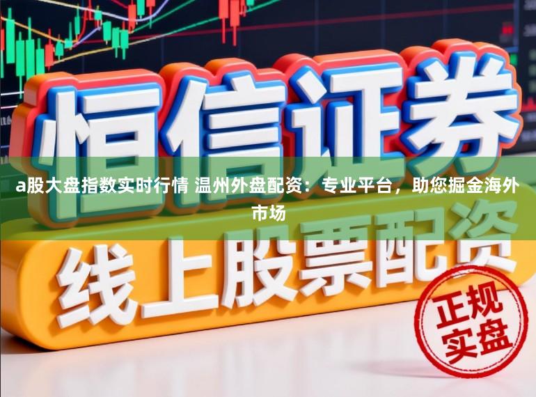 a股大盘指数实时行情 温州外盘配资：专业平台，助您掘金海外市场