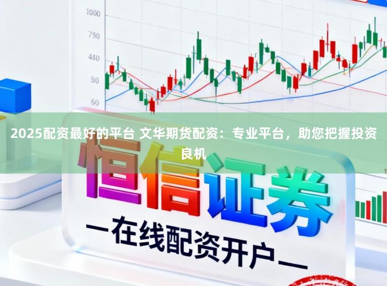 2025配资最好的平台 文华期货配资：专业平台，助您把握投资良机