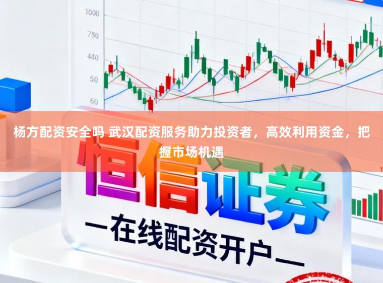 杨方配资安全吗 武汉配资服务助力投资者，高效利用资金，把握市场机遇
