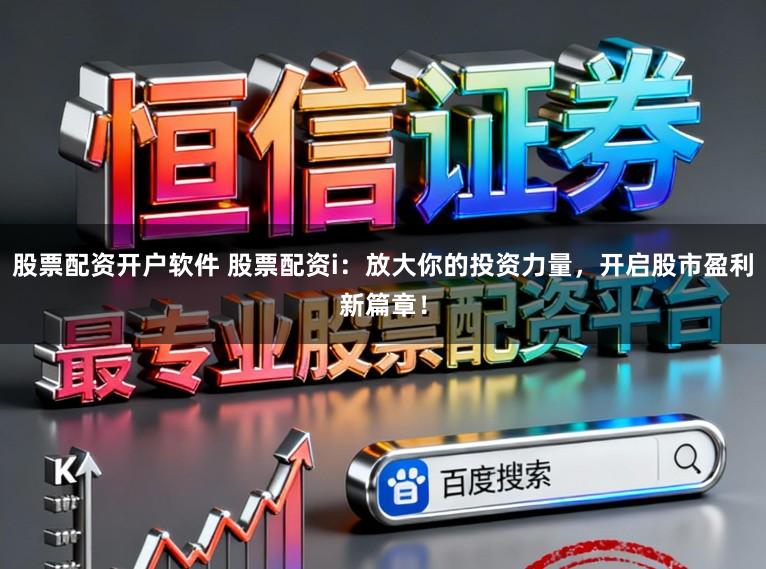 股票配资开户软件 股票配资i：放大你的投资力量，开启股市盈利新篇章！