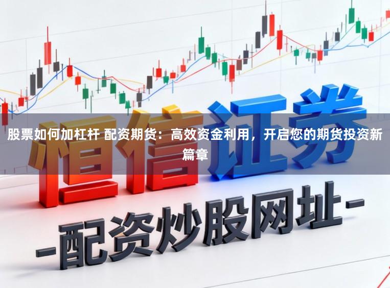 股票如何加杠杆 配资期货：高效资金利用，开启您的期货投资新篇章