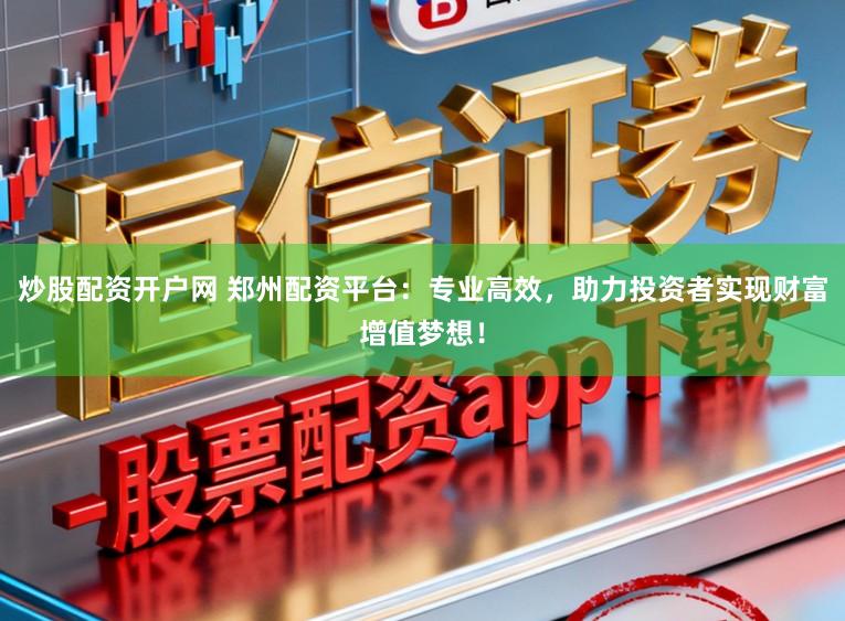 炒股配资开户网 郑州配资平台：专业高效，助力投资者实现财富增值梦想！