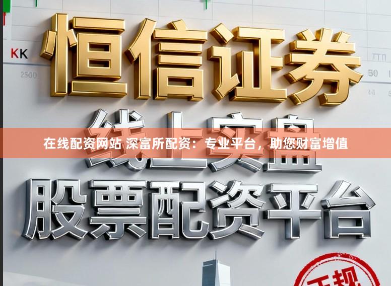 在线配资网站 深富所配资：专业平台，助您财富增值