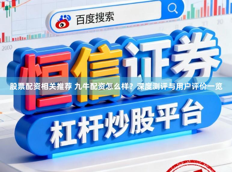 股票配资相关推荐 九牛配资怎么样？深度测评与用户评价一览
