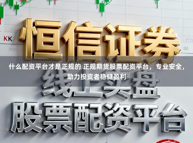 什么配资平台才是正规的 正规期货股票配资平台，专业安全，助力投资者稳健盈利