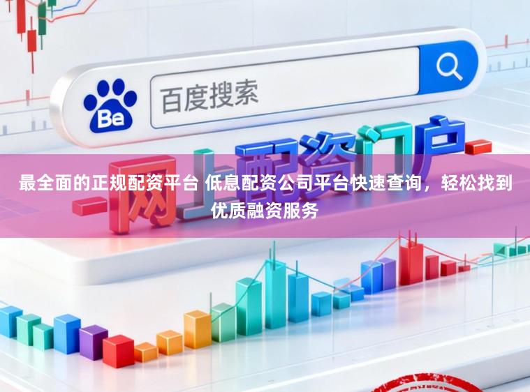 最全面的正规配资平台 低息配资公司平台快速查询，轻松找到优质融资服务