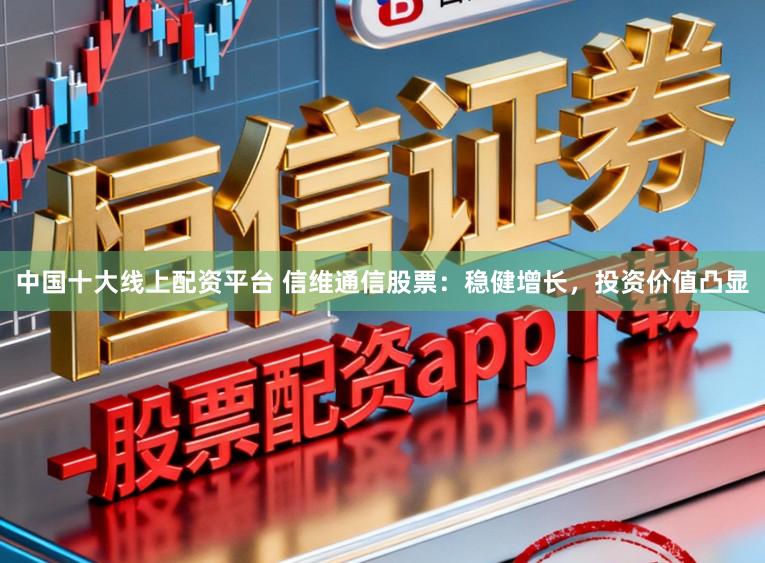 中国十大线上配资平台 信维通信股票：稳健增长，投资价值凸显