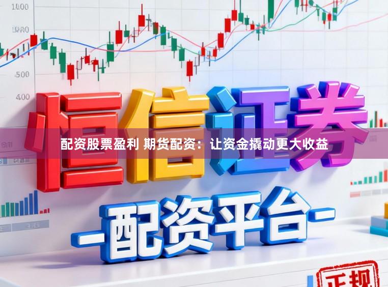 配资股票盈利 期货配资：让资金撬动更大收益