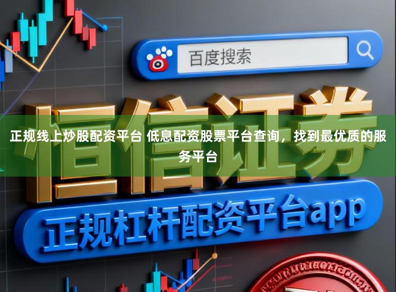 正规线上炒股配资平台 低息配资股票平台查询，找到最优质的服务平台