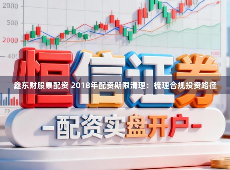 鑫东财股票配资 2018年配资期限清理：梳理合规投资路径