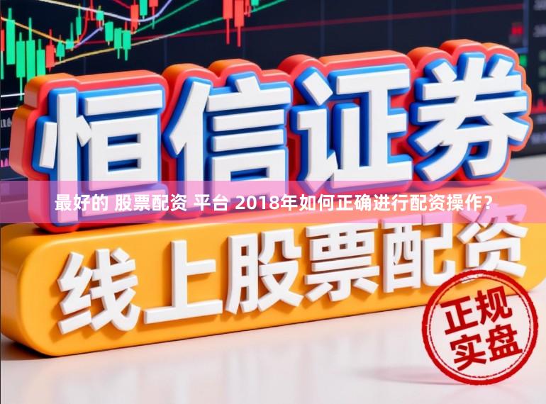 最好的 股票配资 平台 2018年如何正确进行配资操作？