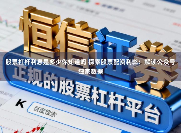 股票杠杆利息是多少你知道吗 探索股票配资利弊：解读公众号独家数据