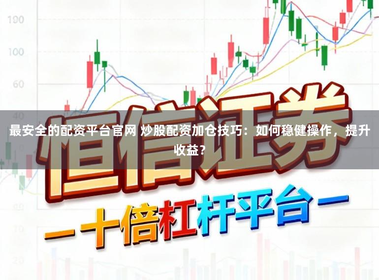 最安全的配资平台官网 炒股配资加仓技巧：如何稳健操作，提升收益？
