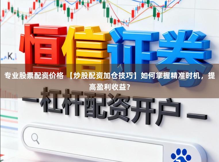 专业股票配资价格 【炒股配资加仓技巧】如何掌握精准时机，提高盈利收益？