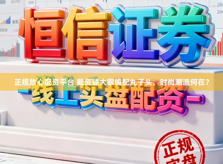 正规放心配资平台 戴资颖大眼镜配丸子头，时尚潮流何在？