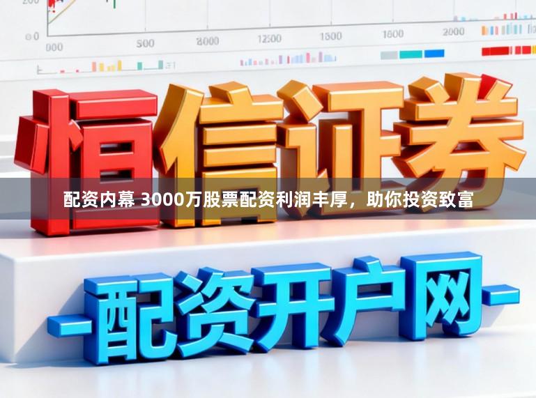 配资内幕 3000万股票配资利润丰厚，助你投资致富