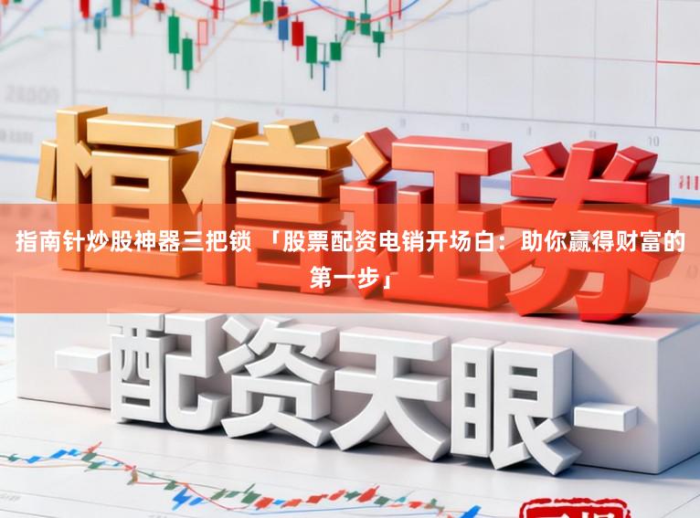 指南针炒股神器三把锁 「股票配资电销开场白：助你赢得财富的第一步」