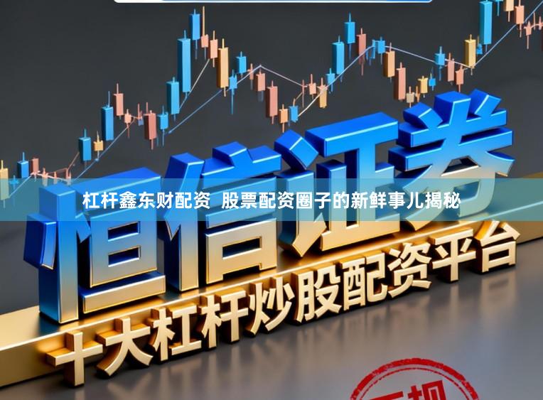 杠杆鑫东财配资  股票配资圈子的新鲜事儿揭秘