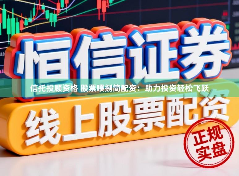 信托投顾资格 股票喂捌简配资：助力投资轻松飞跃