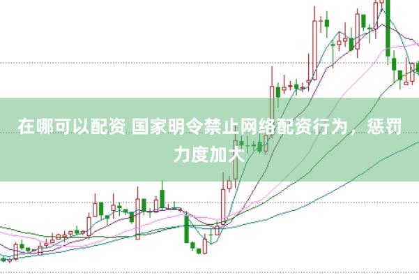 在哪可以配资 国家明令禁止网络配资行为，惩罚力度加大