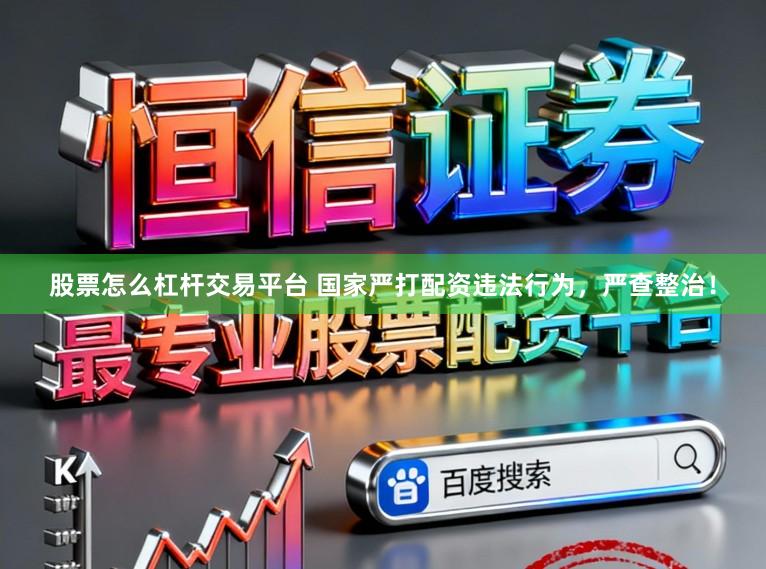股票怎么杠杆交易平台 国家严打配资违法行为，严查整治！