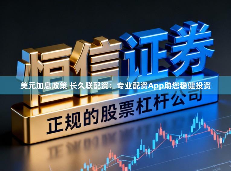 美元加息政策 长久联配资：专业配资App助您稳健投资
