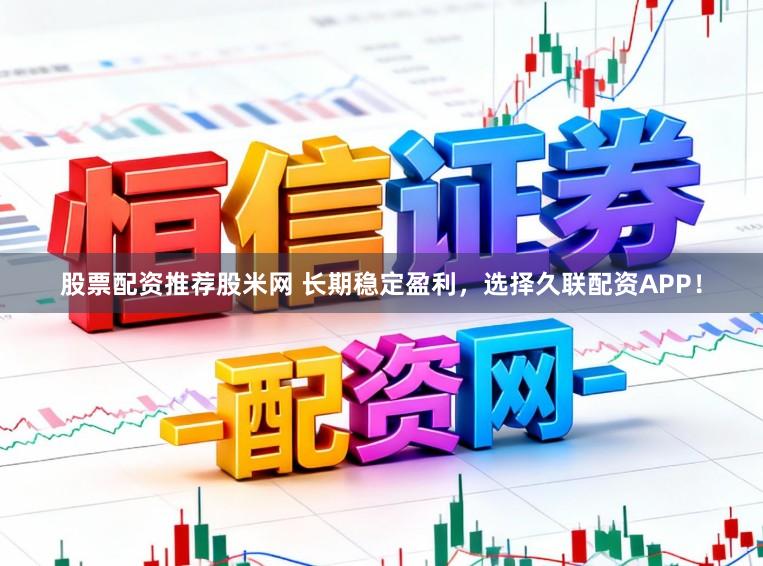 股票配资推荐股米网 长期稳定盈利，选择久联配资APP！
