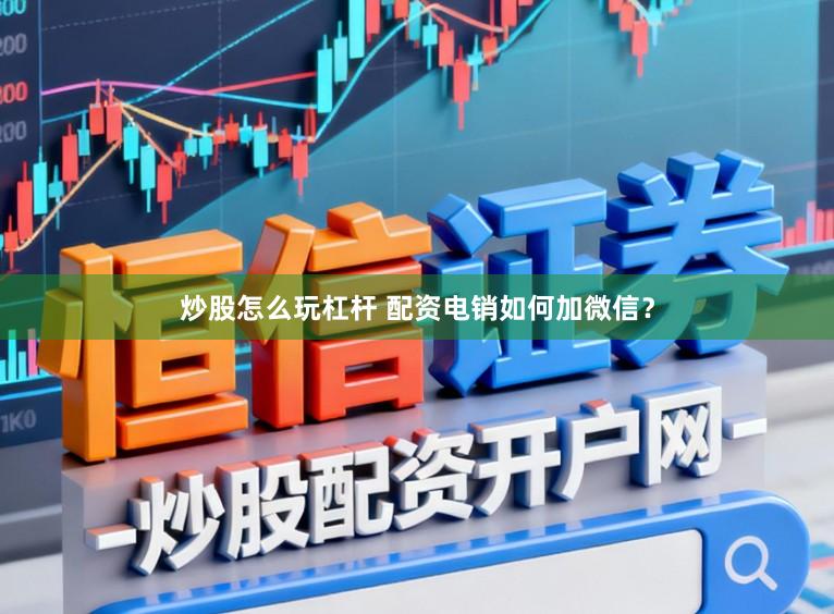 炒股怎么玩杠杆 配资电销如何加微信？