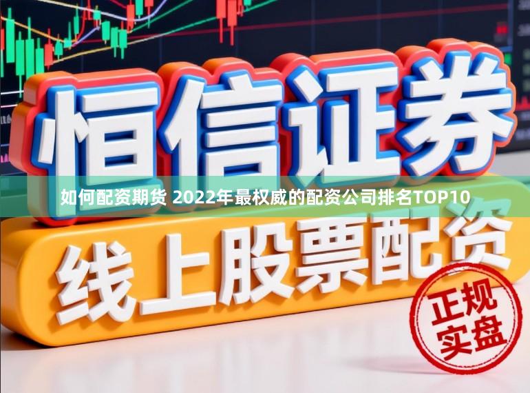 如何配资期货 2022年最权威的配资公司排名TOP10