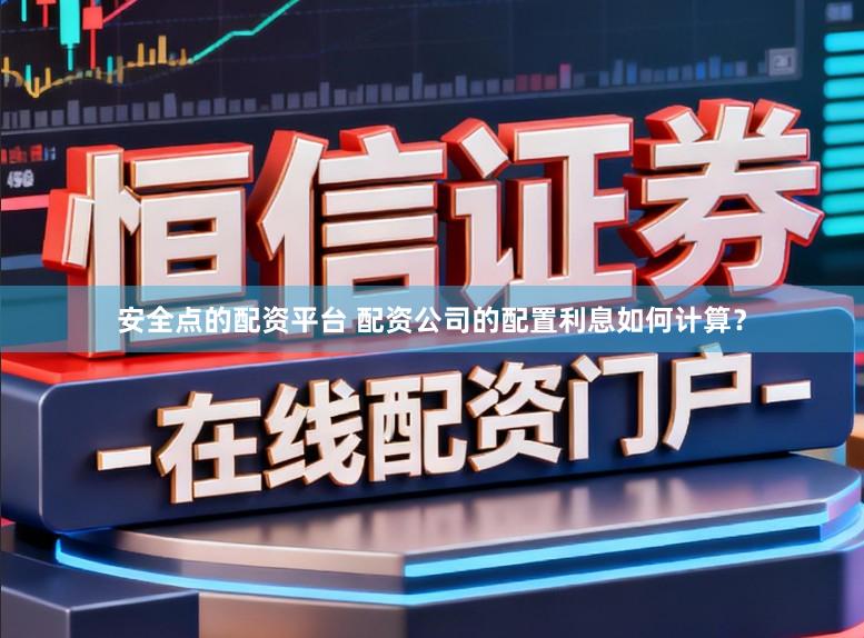 安全点的配资平台 配资公司的配置利息如何计算？
