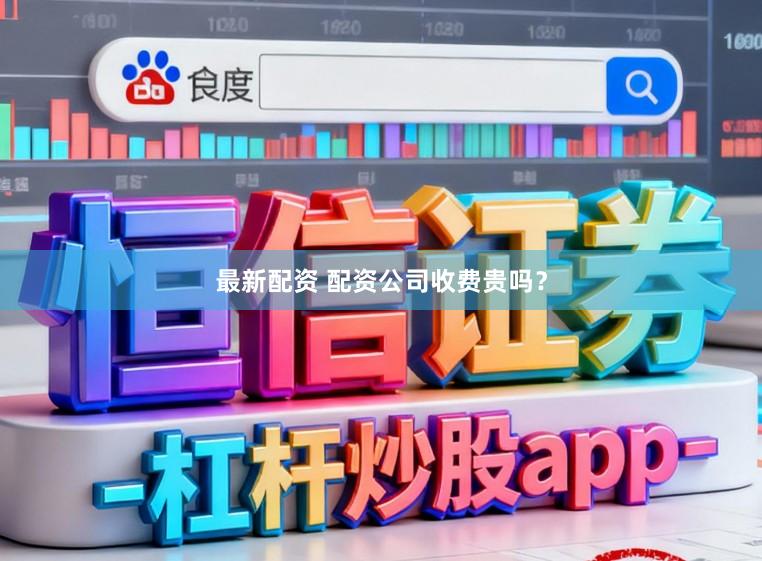 最新配资 配资公司收费贵吗？