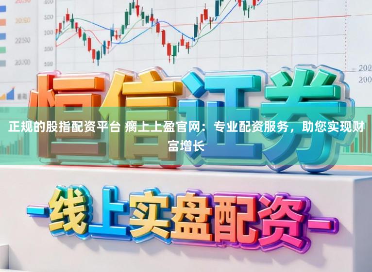 正规的股指配资平台 瘸上上盈官网：专业配资服务，助您实现财富增长
