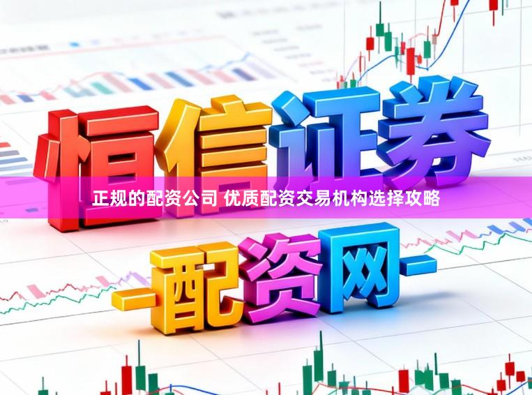 正规的配资公司 优质配资交易机构选择攻略