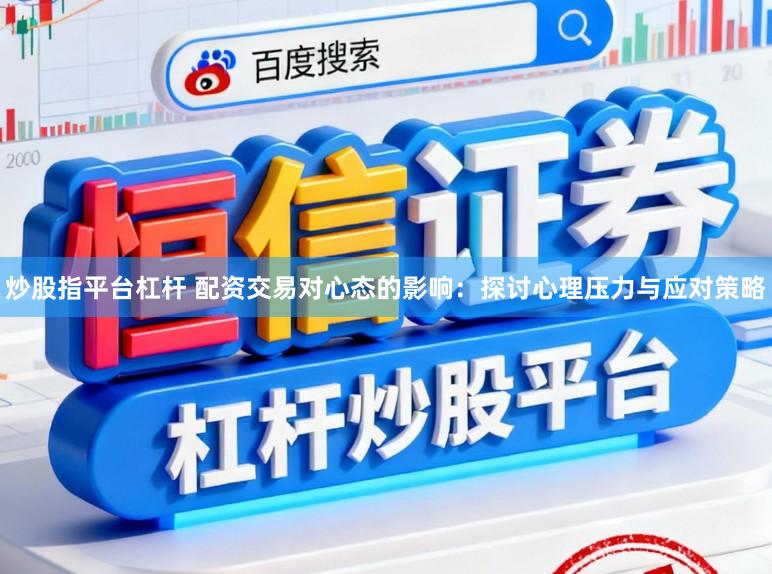 炒股指平台杠杆 配资交易对心态的影响：探讨心理压力与应对策略