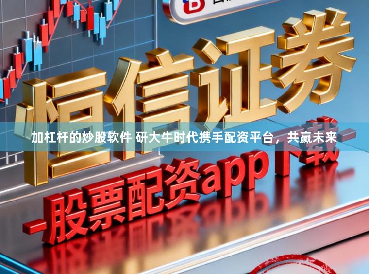加杠杆的炒股软件 研大牛时代携手配资平台，共赢未来