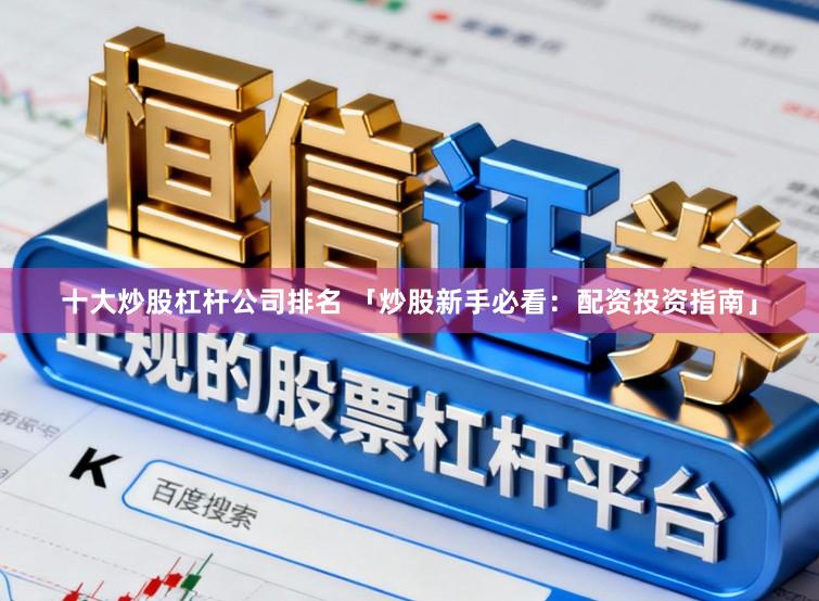 十大炒股杠杆公司排名 「炒股新手必看：配资投资指南」