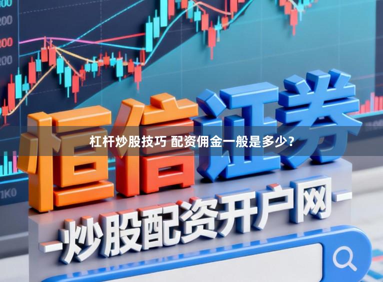 杠杆炒股技巧 配资佣金一般是多少？