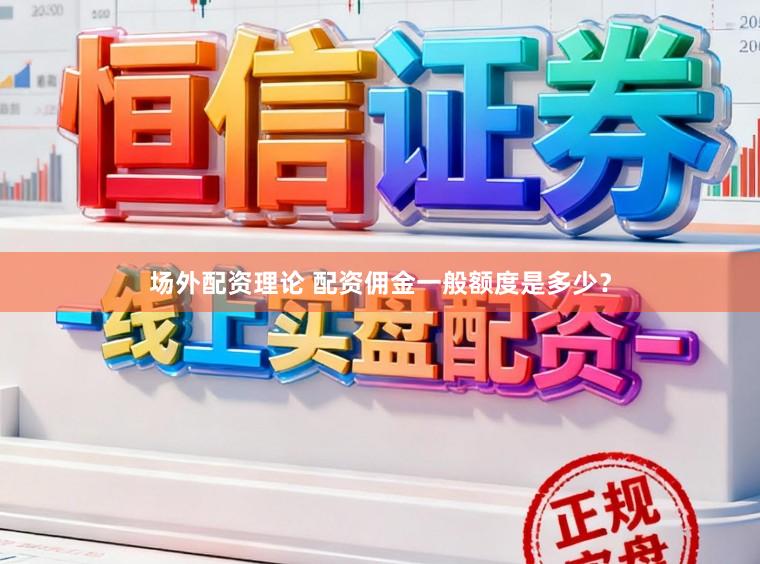 场外配资理论 配资佣金一般额度是多少？