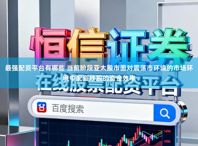 最强配资平台有哪些 当前阶段亚太股市面对震荡市环境的市场环境中配资炒股的资金效率