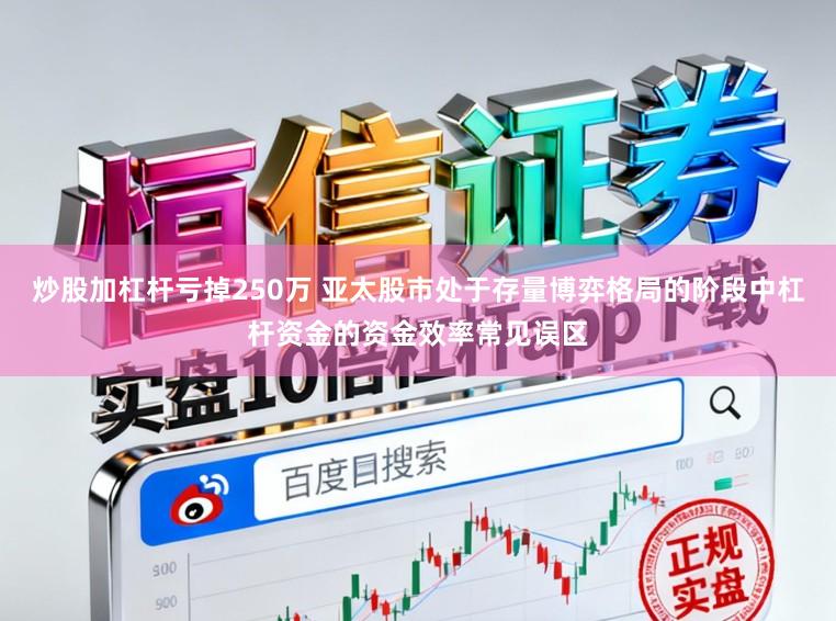 炒股加杠杆亏掉250万 亚太股市处于存量博弈格局的阶段中杠杆资金的资金效率常见误区