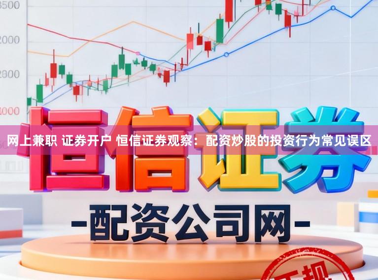 网上兼职 证券开户 恒信证券观察：配资炒股的投资行为常见误区