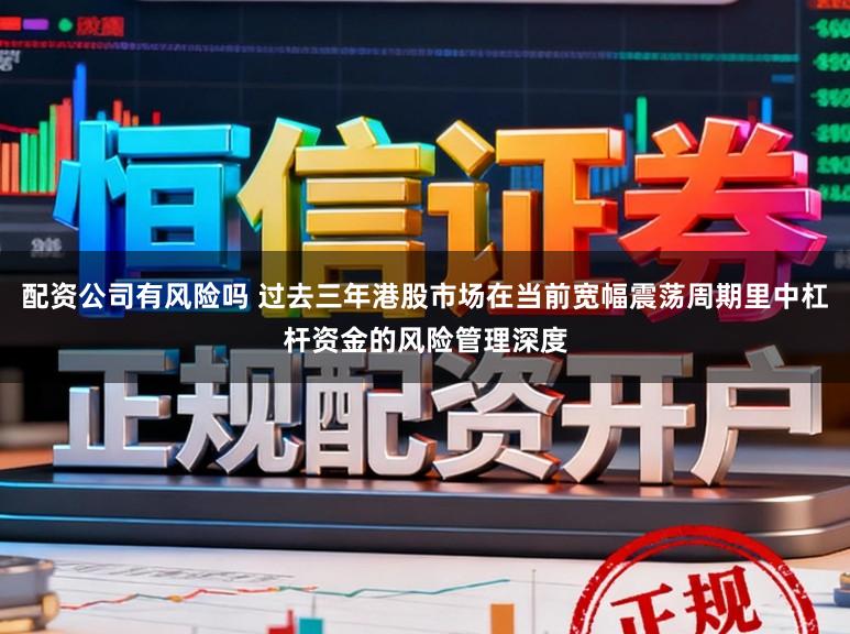 配资公司有风险吗 过去三年港股市场在当前宽幅震荡周期里中杠杆资金的风险管理深度