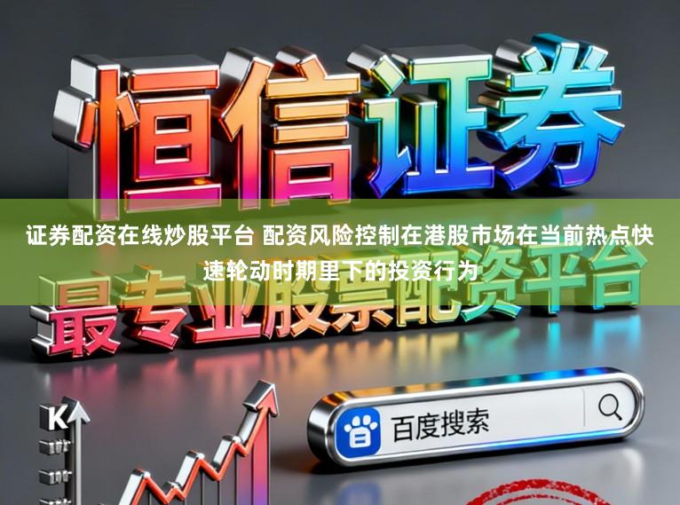 证券配资在线炒股平台 配资风险控制在港股市场在当前热点快速轮动时期里下的投资行为