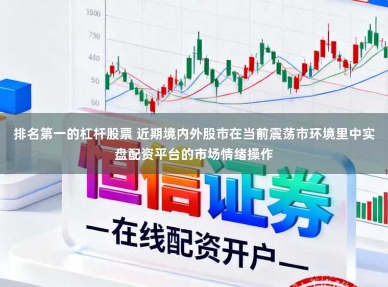 排名第一的杠杆股票 近期境内外股市在当前震荡市环境里中实盘配资平台的市场情绪操作